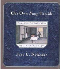 Our Own Snug Fireside Images of the New England Home, 1760-1860